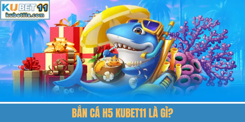 Bắn Cá H5 Kubet11 Là Gì?