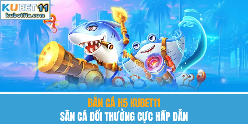 Bắn Cá H5 Kubet11 – Săn Cá Đổi Thưởng Cực Hấp Dẫn