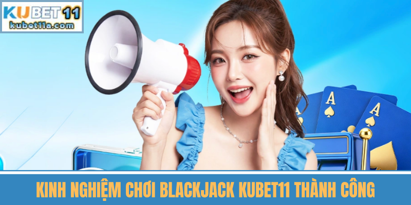 Kinh Nghiệm Chơi Blackjack Kubet11 Thành Công