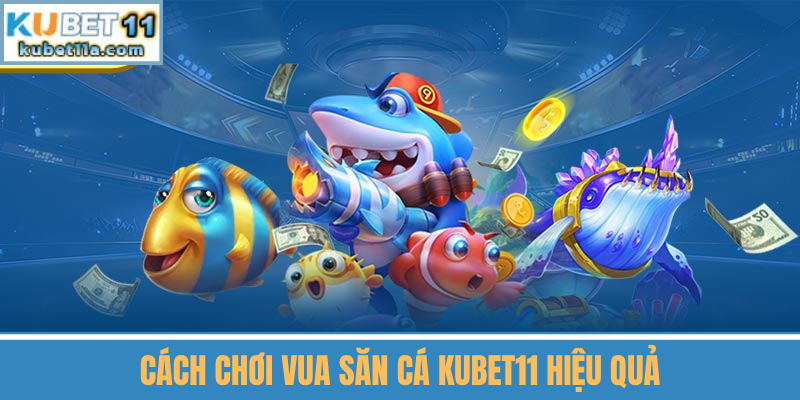 Cách Chơi Vua Săn Cá Kubet11 Hiệu Quả