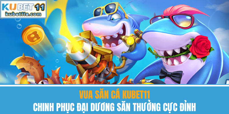 Vua Săn Cá Kubet11 – Chinh Phục Đại Dương Săn Thưởng Lớn